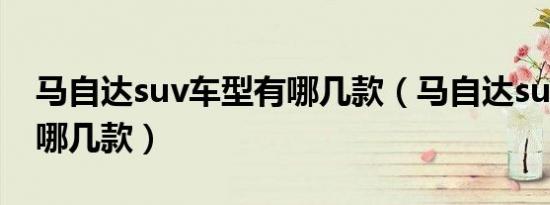 马自达suv车型有哪几款（马自达suv车型有哪几款）