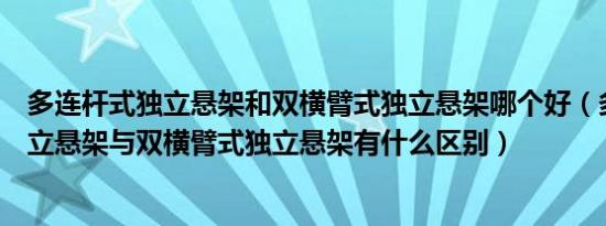 多连杆式独立悬架和双横臂式独立悬架哪个好（多连杆式独立悬架与双横臂式独立悬架有什么区别）