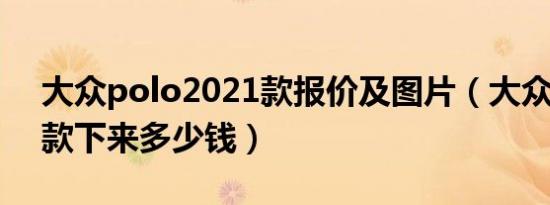 大众polo2021款报价及图片（大众polo全款下来多少钱）