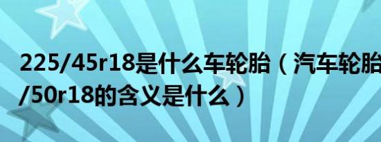 225/45r18是什么车轮胎（汽车轮胎尺寸225/50r18的含义是什么）