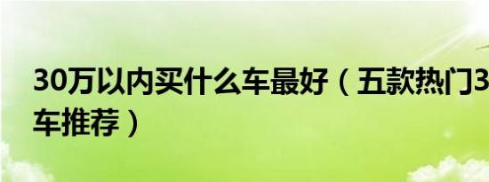 30万以内买什么车最好（五款热门30万以内车推荐）