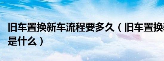 旧车置换新车流程要多久（旧车置换新车流程是什么）