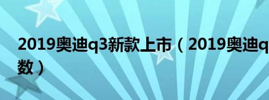2019奥迪q3新款上市（2019奥迪q3新款参数）