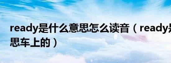ready是什么意思怎么读音（ready是什么意思车上的）