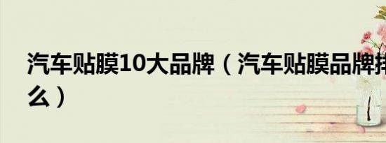 汽车贴膜10大品牌（汽车贴膜品牌排名是什么）