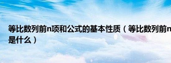 等比数列前n项和公式的基本性质（等比数列前n项和公式q是什么）