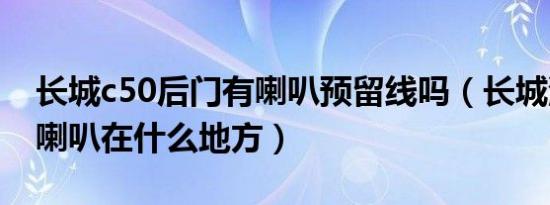 长城c50后门有喇叭预留线吗（长城汽车c50喇叭在什么地方）
