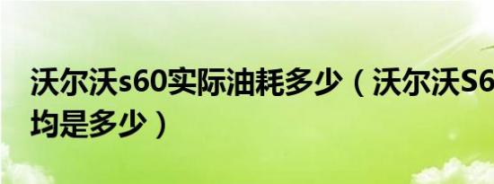 沃尔沃s60实际油耗多少（沃尔沃S60油耗平均是多少）
