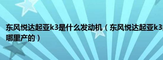 东风悦达起亚k3是什么发动机（东风悦达起亚k3的发动机是哪里产的）