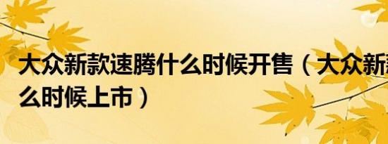 大众新款速腾什么时候开售（大众新款速腾什么时候上市）