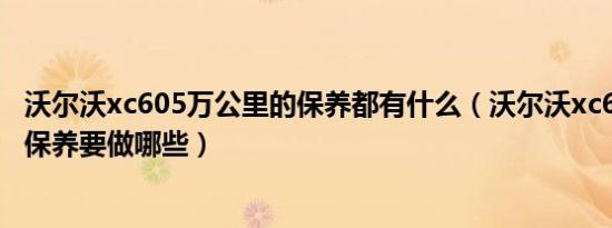 沃尔沃xc605万公里的保养都有什么（沃尔沃xc60五万公里保养要做哪些）