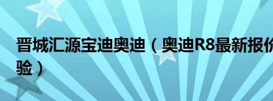 晋城汇源宝迪奥迪（奥迪R8最新报价 诚邀体验）