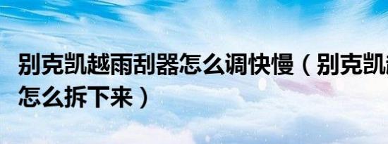 别克凯越雨刮器怎么调快慢（别克凯越雨刮器怎么拆下来）