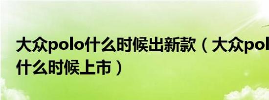 大众polo什么时候出新款（大众polo三厢版什么时候上市）
