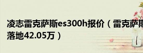 凌志雷克萨斯es300h报价（雷克萨斯es300h落地42.05万）