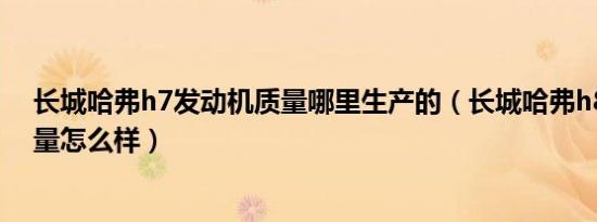长城哈弗h7发动机质量哪里生产的（长城哈弗h8发动机质量怎么样）