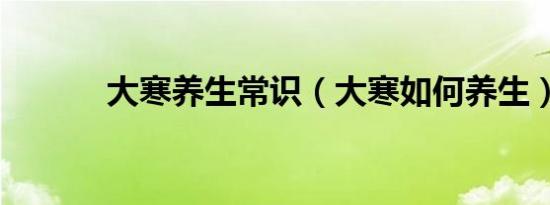 大寒养生常识（大寒如何养生）