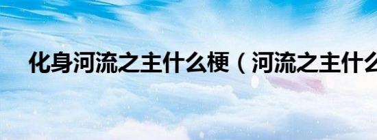 化身河流之主什么梗（河流之主什么梗）