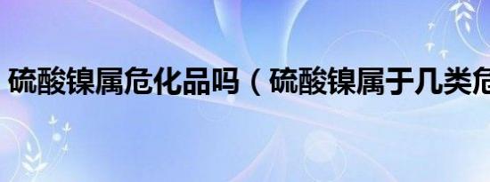 硫酸镍属危化品吗（硫酸镍属于几类危化品）