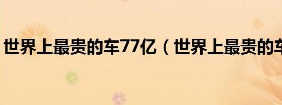 世界上最贵的车77亿（世界上最贵的车排名）