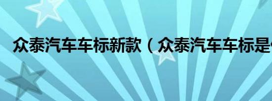 众泰汽车车标新款（众泰汽车车标是什么）