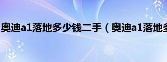奥迪a1落地多少钱二手（奥迪a1落地多少钱）