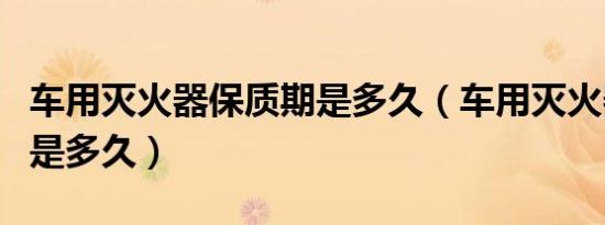 车用灭火器保质期是多久（车用灭火器保质期是多久）