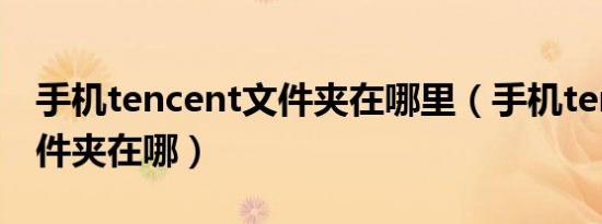 手机tencent文件夹在哪里（手机tencent文件夹在哪）