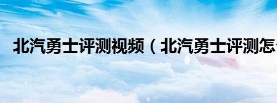 北汽勇士评测视频（北汽勇士评测怎么样）