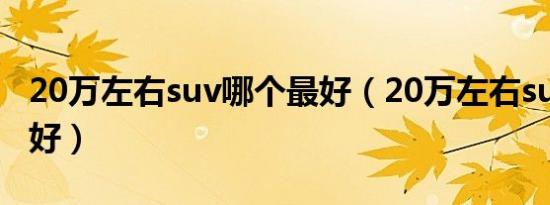 20万左右suv哪个最好（20万左右suv哪款车好）