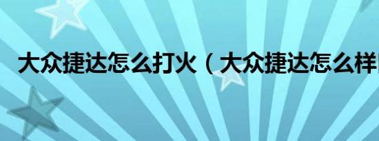 大众捷达怎么打火（大众捷达怎么样口碑）
