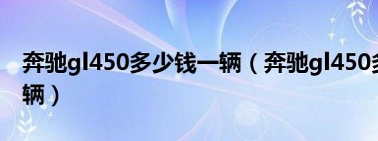 奔驰gl450多少钱一辆（奔驰gl450多少钱一辆）