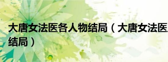 大唐女法医各人物结局（大唐女法医主要人物结局）