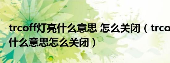 trcoff灯亮什么意思 怎么关闭（trcoff灯亮是什么意思怎么关闭）