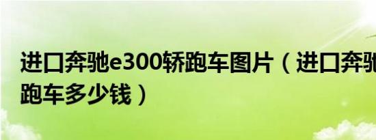 进口奔驰e300轿跑车图片（进口奔驰e300轿跑车多少钱）