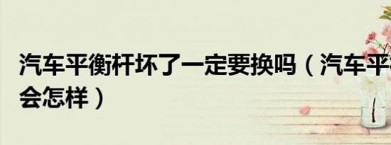 汽车平衡杆坏了一定要换吗（汽车平衡杆坏了会怎样）