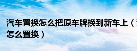 汽车置换怎么把原车牌换到新车上（汽车置换怎么置换）
