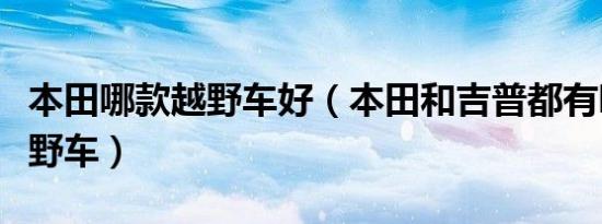 本田哪款越野车好（本田和吉普都有哪几款越野车）