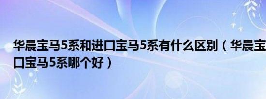 华晨宝马5系和进口宝马5系有什么区别（华晨宝马5系和进口宝马5系哪个好）