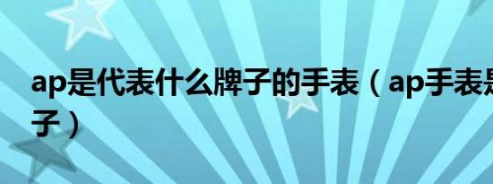 ap是代表什么牌子的手表（ap手表是什么牌子）