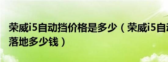 荣威i5自动挡价格是多少（荣威i5自动挡最低落地多少钱）