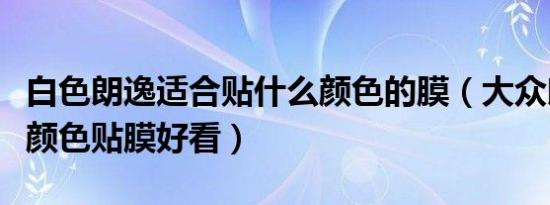 白色朗逸适合贴什么颜色的膜（大众朗逸什么颜色贴膜好看）