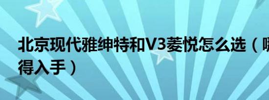 北京现代雅绅特和V3菱悦怎么选（哪个更值得入手）