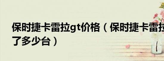 保时捷卡雷拉gt价格（保时捷卡雷拉gt生产了多少台）