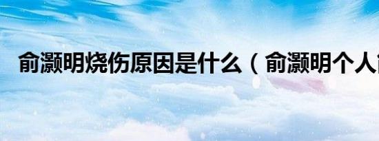 俞灏明烧伤原因是什么（俞灏明个人简介）