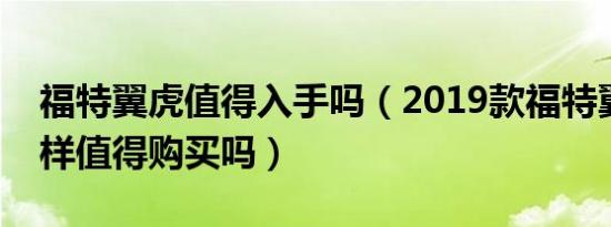 福特翼虎值得入手吗（2019款福特翼虎怎么样值得购买吗）