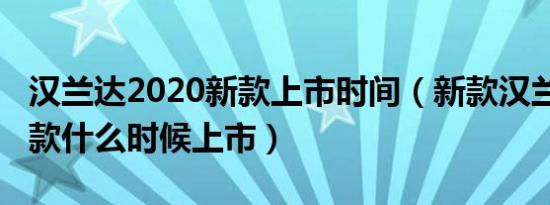 汉兰达2020新款上市时间（新款汉兰达2020款什么时候上市）
