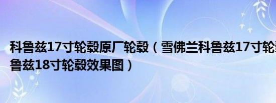 科鲁兹17寸轮毂原厂轮毂（雪佛兰科鲁兹17寸轮毂效果图科鲁兹18寸轮毂效果图）