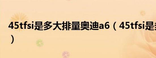 45tfsi是多大排量奥迪a6（45tfsi是多少排量）