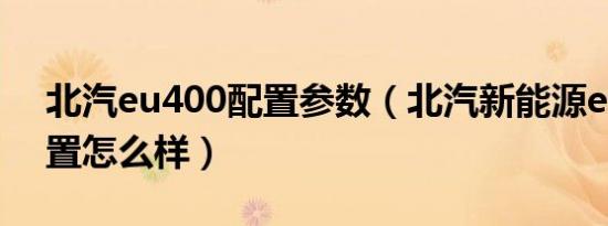 北汽eu400配置参数（北汽新能源eu400配置怎么样）